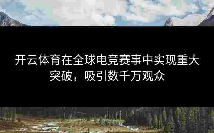 开云体育在全球电竞赛事中实现重大突破，吸引数千万观众