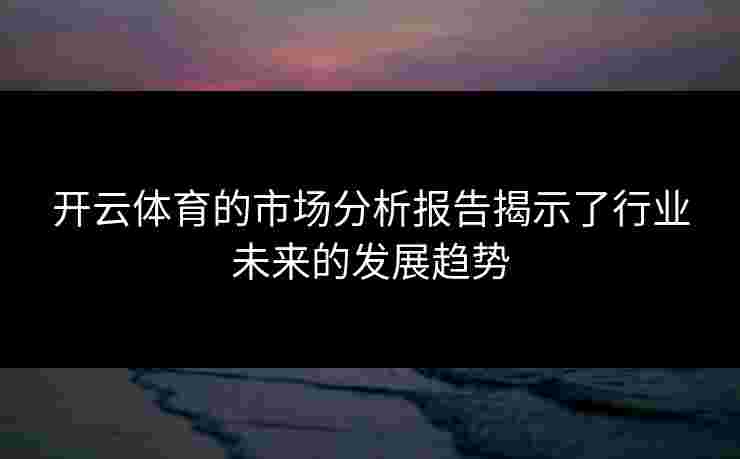 开云体育的市场分析报告揭示了行业未来的发展趋势