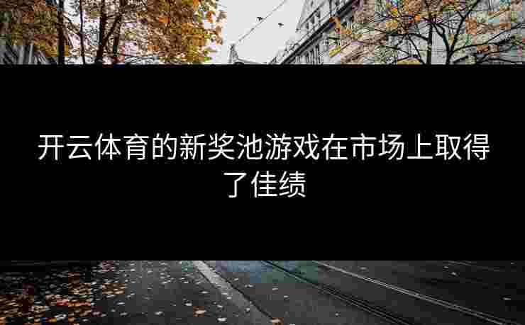 开云体育的新奖池游戏在市场上取得了佳绩