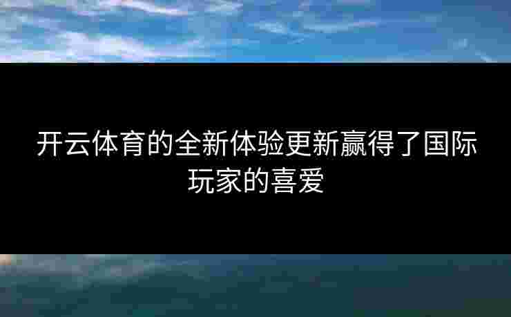 开云体育的全新体验更新赢得了国际玩家的喜爱