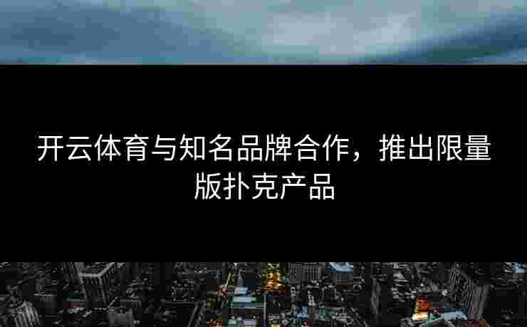开云体育与知名品牌合作，推出限量版扑克产品