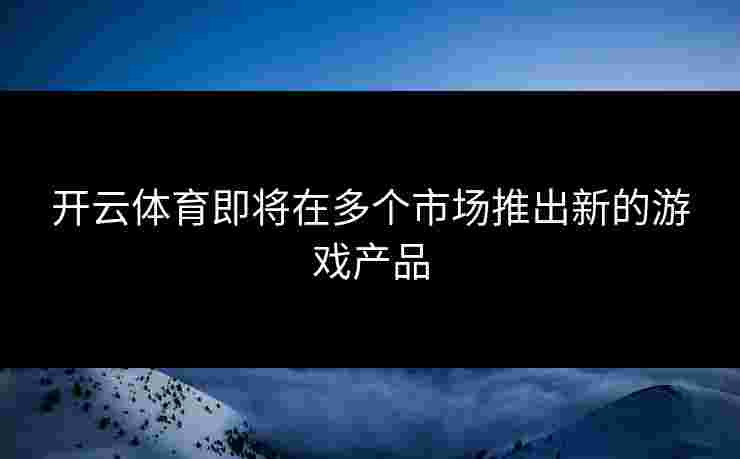 开云体育即将在多个市场推出新的游戏产品