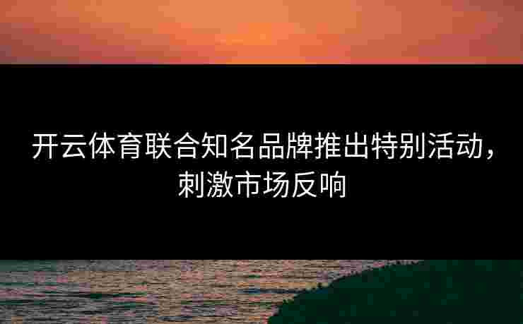 开云体育联合知名品牌推出特别活动，刺激市场反响