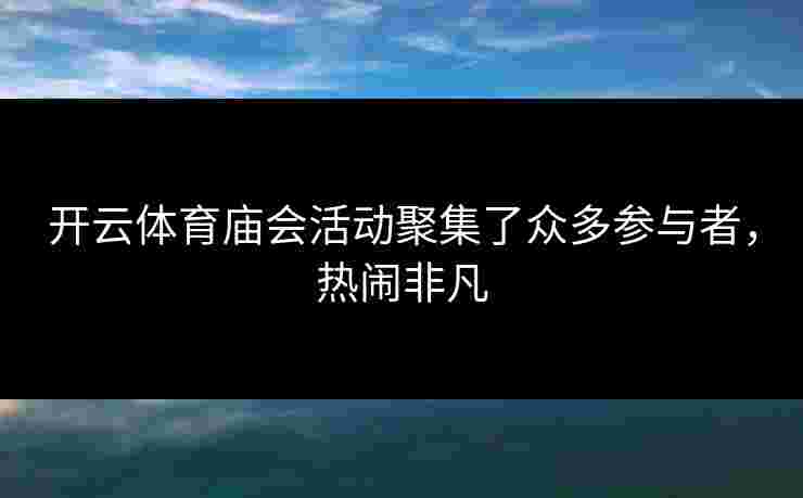 开云体育庙会活动聚集了众多参与者，热闹非凡