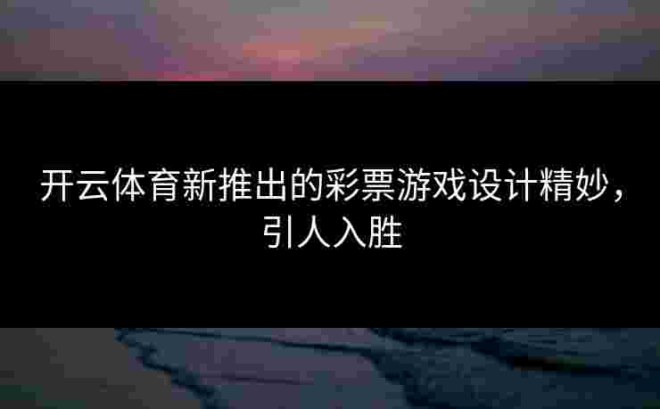 开云体育新推出的彩票游戏设计精妙，引人入胜
