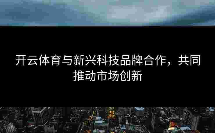 开云体育与新兴科技品牌合作，共同推动市场创新