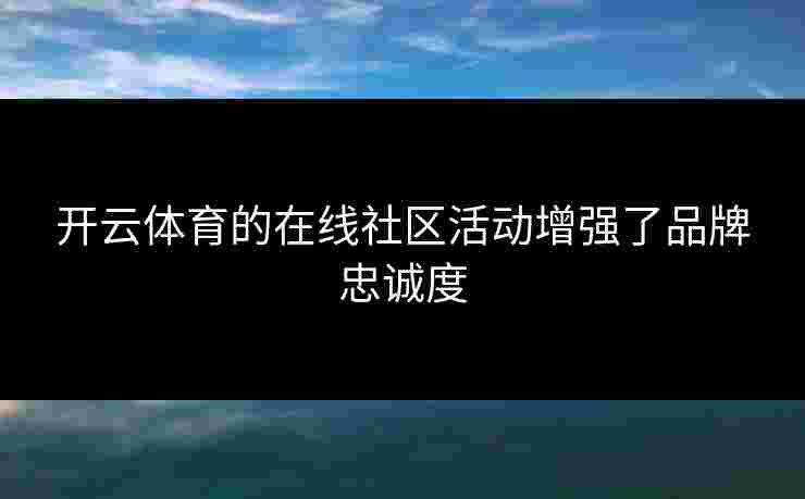 开云体育的在线社区活动增强了品牌忠诚度