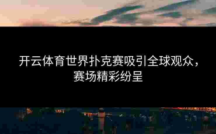 开云体育世界扑克赛吸引全球观众，赛场精彩纷呈