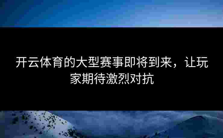 开云体育的大型赛事即将到来，让玩家期待激烈对抗
