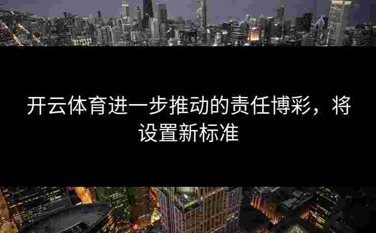 开云体育进一步推动的责任博彩，将设置新标准