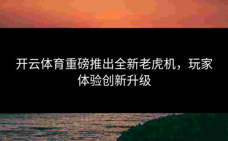开云体育重磅推出全新老虎机，玩家体验创新升级