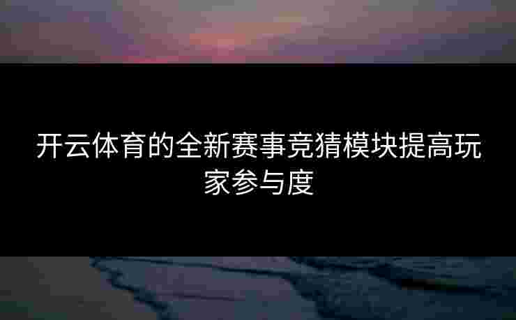 开云体育的全新赛事竞猜模块提高玩家参与度